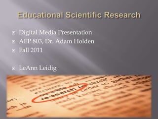Educational Scientific Research Digital Media Presentation AEP 803, Dr. Adam Holden Fall 2011 LeAnn Leidig 