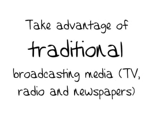 Take advantage of
traditional
broadcasting media (TV,
radio and newspapers)
 