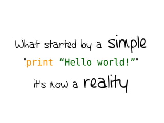 What started by a simple
“print “Hello world!””
it’s now a reality
 