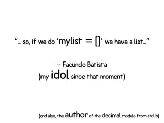 “... so, if we do ‘mylist []= we have a list...’ ”
Facundo Batista–
(my idolsince that moment)
(and also, the authorof the decimal module from stdlib)
 