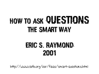 How To Ask Questions
The Smart Way
Eric S. Raymond
2001
http://www.catb.org/esr/faqs/smart-questions.html
 