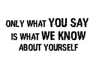 Only what you say
is what we know
about yourself
 