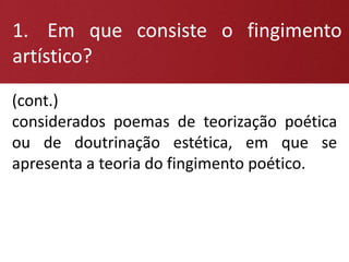 1. Em que consiste o fingimento
artístico?
(cont.)
considerados poemas de teorização poética
ou de doutrinação estética, em que se
apresenta a teoria do fingimento poético.
 