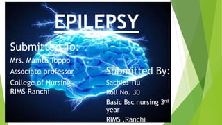 EPILEPSY
Submitted To:
Mrs. Mamta Toppo
Associate professor
College of Nursing
RIMS Ranchi
Submitted By:
Sachita Tiu
Roll No. 30
Basic Bsc nursing 3rd
year
RIMS ,Ranchi
 