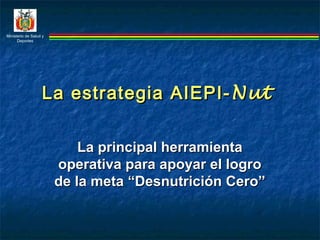 Ministerio de Salud y
Deportes
La estrategia AIEPI-La estrategia AIEPI- NutNut
La principal herramientaLa principal herramienta
operativa para apoyar el logrooperativa para apoyar el logro
de la meta “Desnutrición Cero”de la meta “Desnutrición Cero”
 