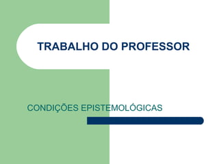 TRABALHO DO PROFESSOR  CONDIÇÕES EPISTEMOLÓGICAS 
