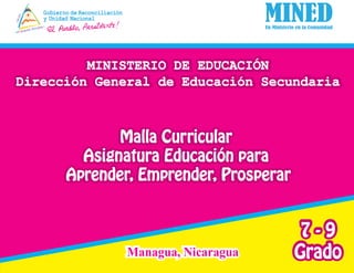 1
Malla Curricular
Asignatura Educación para
Aprender, Emprender, Prosperar
MINISTERIO DE EDUCACIÓN
Dirección General de Educación Secundaria
Managua, Nicaragua
7 - 9
Grado
 