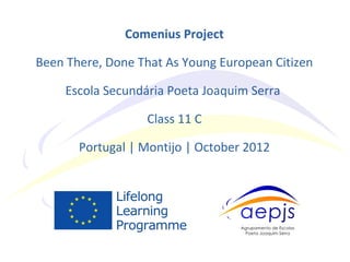 Comenius Project
Been There, Done That As Young European Citizen
Escola Secundária Poeta Joaquim Serra
Class 11 C
Portugal | Montijo | October 2012
 