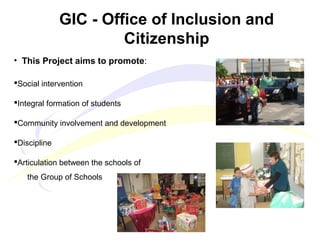GIC - Office of Inclusion and
Citizenship
• This Project aims to promote:
Social intervention
Integral formation of students
Community involvement and development
Discipline
Articulation between the schools of
the Group of Schools
 
