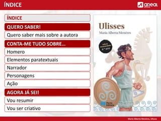 Maria Alberta Menéres, Ulisses
ÍNDICE
QUERO SABER!
Quero saber mais sobre a autora
ÍNDICE
AGORA JÁ SEI!
Vou resumir
Vou ser criativo
CONTA-ME TUDO SOBRE…
Homero
Elementos paratextuais
Narrador
Personagens
Ação
 