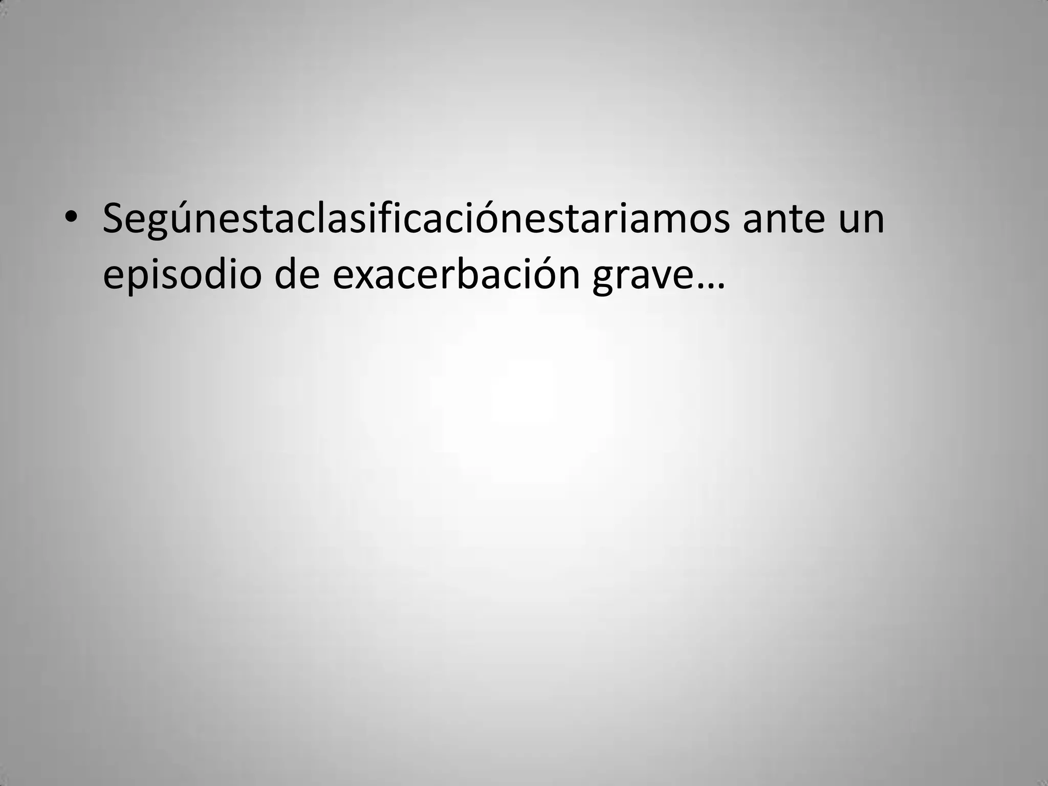 • Segúnestaclasificaciónestariamos ante un
  episodio de exacerbación grave…
 