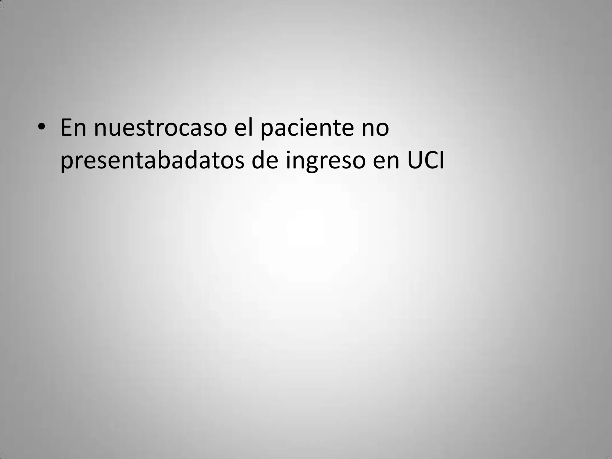 • En nuestrocaso el paciente no
  presentabadatos de ingreso en UCI
 