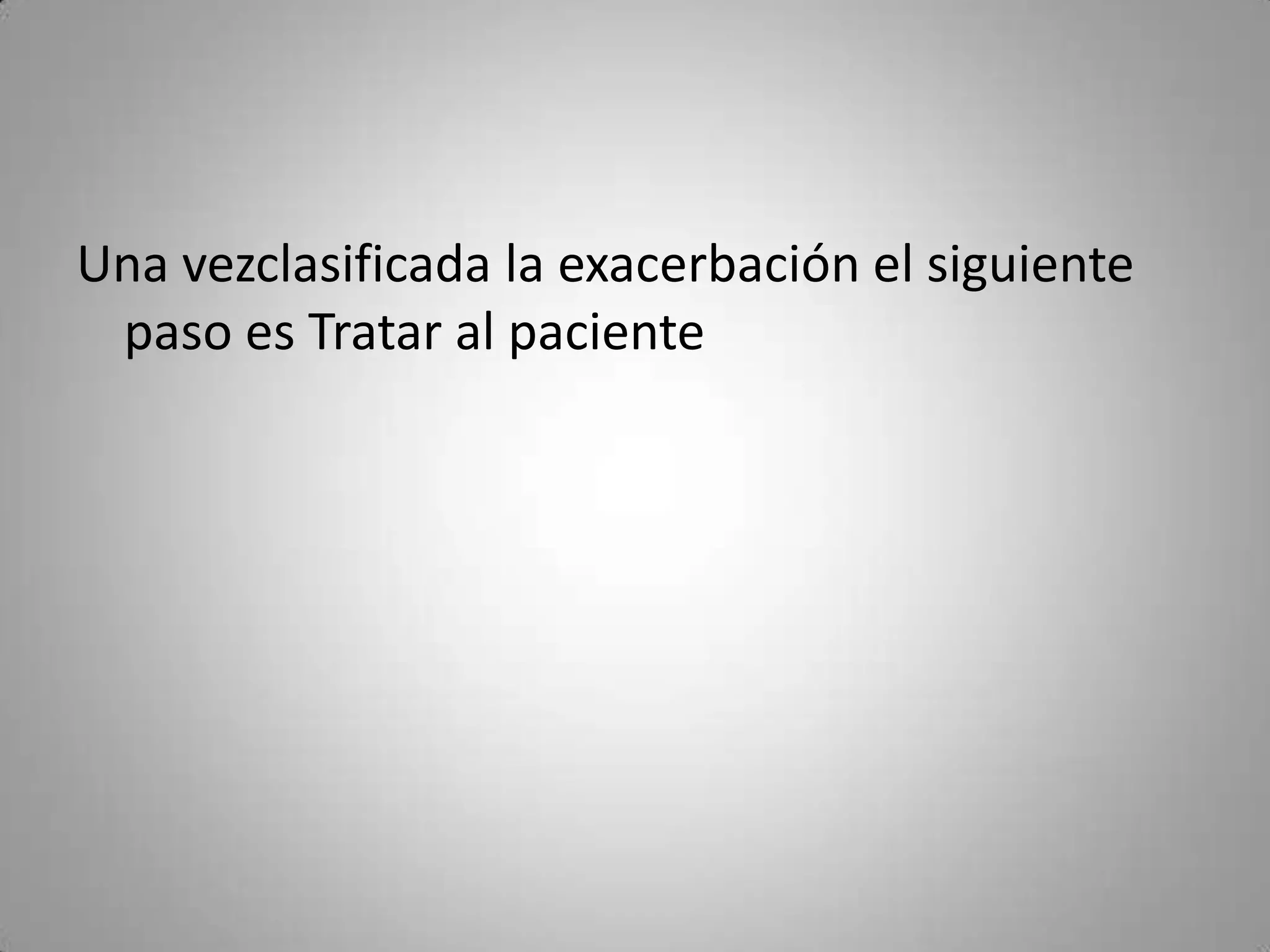Una vezclasificada la exacerbación el siguiente
 paso es Tratar al paciente
 