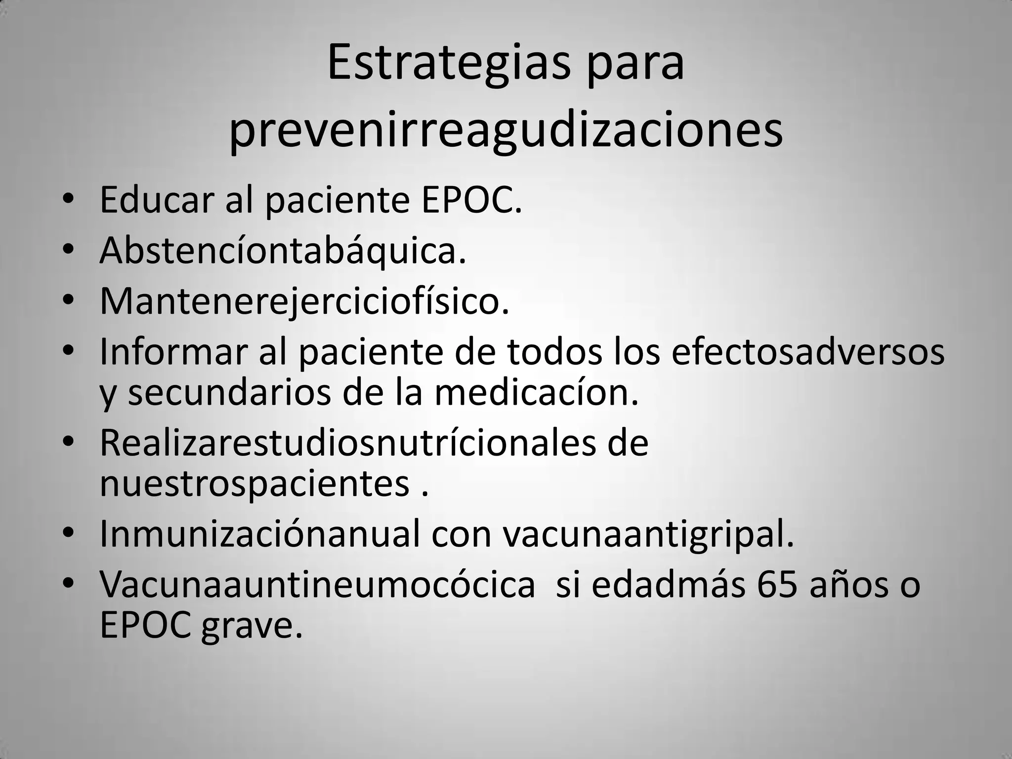 Estrategias para
         prevenirreagudizaciones
• Educar al paciente EPOC.
• Abstencíontabáquica.
• Mantenerejerciciofísico.
• Informar al paciente de todos los efectosadversos
  y secundarios de la medicacíon.
• Realizarestudiosnutrícionales de
  nuestrospacientes .
• Inmunizaciónanual con vacunaantigripal.
• Vacunaauntineumocócica si edadmás 65 años o
  EPOC grave.
 
