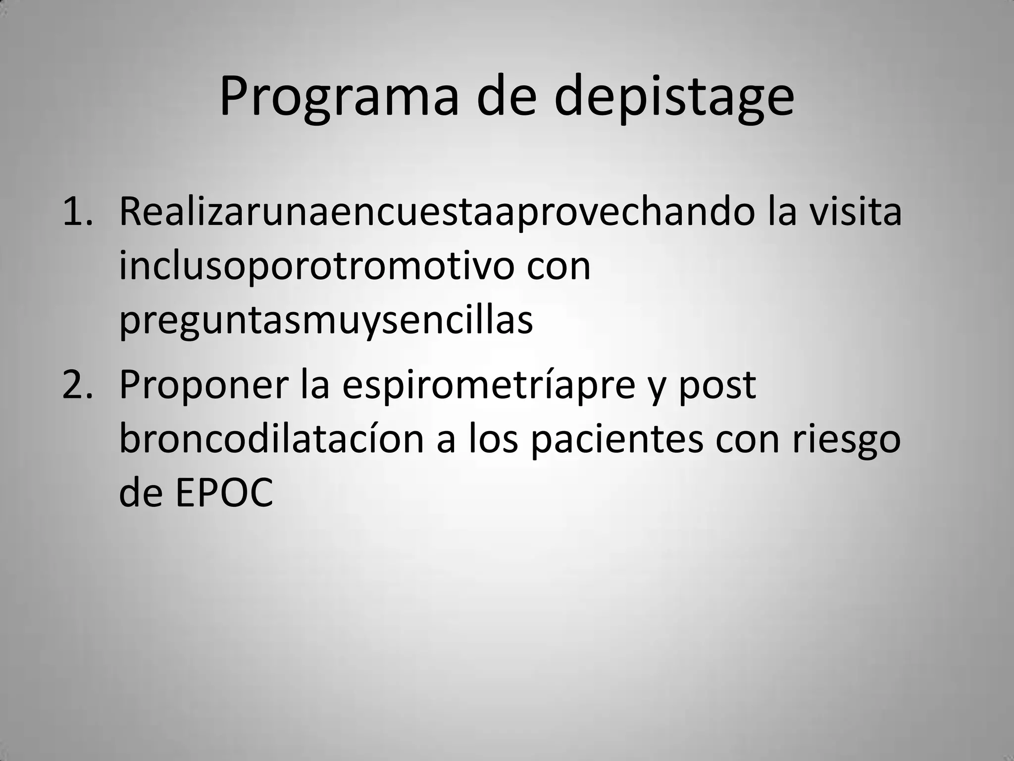 Programa de depistage
1. Realizarunaencuestaaprovechando la visita
   inclusoporotromotivo con
   preguntasmuysencillas
2. Proponer la espirometríapre y post
   broncodilatacíon a los pacientes con riesgo
   de EPOC
 