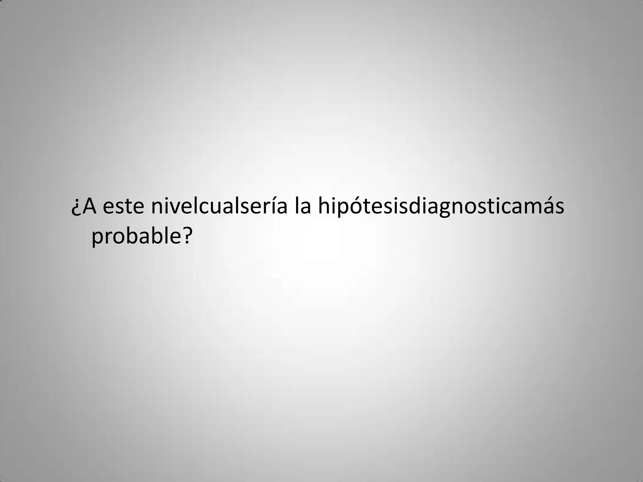 ¿A este nivelcualsería la hipótesisdiagnosticamás
  probable?
 