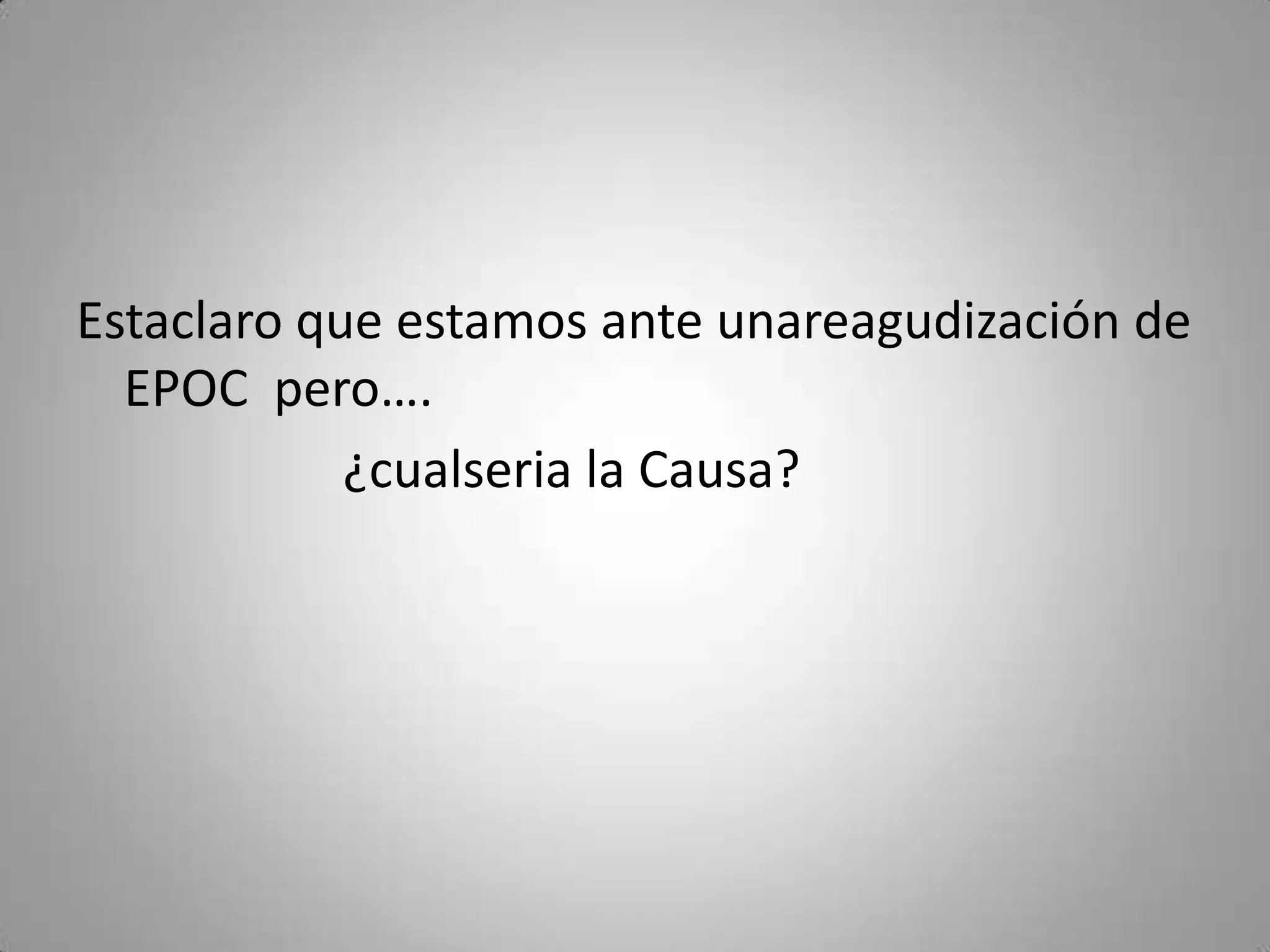 Estaclaro que estamos ante unareagudización de
  EPOC pero….
            ¿cualseria la Causa?
 