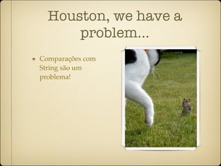 Houston, we have a
      problem...
Comparações com
String são um
problema!
 