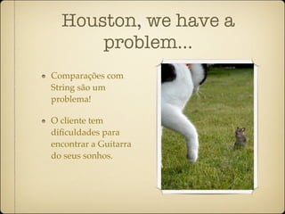 Houston, we have a
      problem...
Comparações com
String são um
problema!

O cliente tem
diﬁculdades para
encontrar a Guitarra
do seus sonhos.
 
