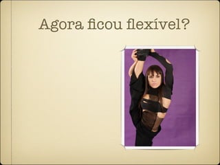 Agora ﬁcou ﬂexível?
 