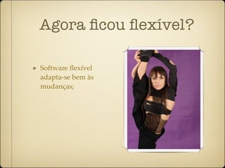 Agora ﬁcou ﬂexível?

Software ﬂexível
adapta-se bem às
mudanças;
 