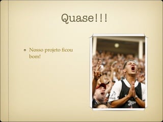 Quase!!!

Nosso projeto ﬁcou
bom!
 