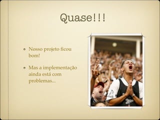 Quase!!!

Nosso projeto ﬁcou
bom!

Mas a implementação
ainda está com
problemas...
 