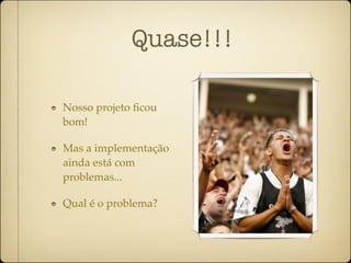 Quase!!!

Nosso projeto ﬁcou
bom!

Mas a implementação
ainda está com
problemas...

Qual é o problema?
 