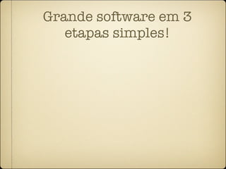Grande software em 3
   etapas simples!
 