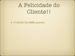 A Felicidade do
      Cliente!!
O cliente ﬁca feliz quando:
 