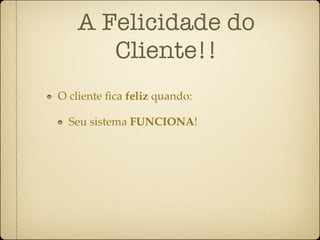 A Felicidade do
      Cliente!!
O cliente ﬁca feliz quando:

  Seu sistema FUNCIONA!
 