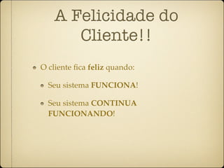 A Felicidade do
      Cliente!!
O cliente ﬁca feliz quando:

  Seu sistema FUNCIONA!

  Seu sistema CONTINUA
  FUNCIONANDO!
 