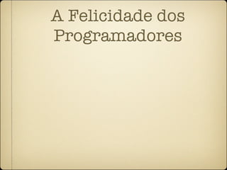 A Felicidade dos
Programadores
 