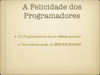 A Felicidade dos
  Programadores

Os Programadores ﬁcam felizes quando:

 Seu sistema pode ser REUTILIZADO!
 