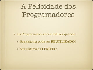 A Felicidade dos
  Programadores

Os Programadores ﬁcam felizes quando:

 Seu sistema pode ser REUTILIZADO!

 Seu sistema é FLEXÍVEL!
 