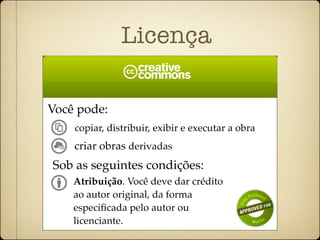Licença

Você pode:
    copiar, distribuir, exibir e executar a obra
    criar obras derivadas
Sob as seguintes condições:
    Atribuição. Você deve dar crédito
    ao autor original, da forma
    especiﬁcada pelo autor ou
    licenciante.
 