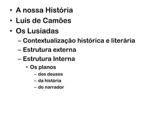 • A nossa História
• Luís de Camões
• Os Lusíadas
– Contextualização histórica e literária
– Estrutura externa
– Estrutura Interna
• Os planos
– dos deuses
– da história
– do narrador
 