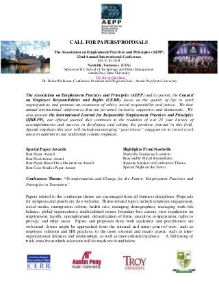 CALL FOR PAPERS/PROPOSALS
The Association on Employment Practices and Principles (AEPP)
22nd Annual International Conference
Oct. 8-10, 2014
Nashville, Tennessee (USA)
Sponsored By: School of Technology and Public Management
Austin Peay State University
The Inn at Opryland
Dr. Robert Halliman, Conference President and Program Chair - Austin Peay State University

The Association on Employment Practices and Principles (AEPP) and its parent, the Council
on Employee Responsibilities and Rights (CERR), focus on the quality of life in work
organizations, and promote an awareness of ethics, social responsibility and justice. We host
annual international conferences that are personal, inclusive, supportive and democratic. We
also sponsor the International Journal for Responsible Employment Practices and Principles
(IJREPP), our official journal that continues in the tradition of our 23 year history of
accomplishments and success in developing and editing the premiere journal in this field.
Special emphasis this year will include encouraging “practitioner” engagement in varied track
areas in addition to our traditional scholar emphasis.

Special Paper Awards

Highlights From Nashville

Best Paper Award
Best Practitioner Award
Best Paper Based On a Dissertation Award
Best Case Studies Paper Award

Nashville Tennessee Location
Reasonably Priced Room Rates
Keynote Speaker on Conference Theme
Special Night on the Town

Conference Theme: “Transformation and Change for the Future: Employment Practices and
Principles in Transition”
Papers related to the conference theme are encouraged from all business disciplines. Proposals
for symposia and panels are also welcome. Theme-related topics include employee engagement,
social media, immigration reform, health care, managing demographics, managing work-life
balance, global organizations, multi-cultural issues, boundary-less careers, new regulations on
employment, layoffs, unemployment, delocalization of firms, executive compensation, rights to
privacy, and other areas. Papers and proposals from both academics and practitioners are
welcomed. Issues might be approached from the internal and micro point-of-view, such as
employee relations and HR practices, to the more external and macro aspect, such as interorganizational alliances and relationships, as well as inter-cultural dynamics. A full listing of
track areas from which selections will be made are found below.

 