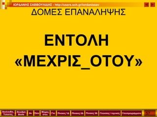 57
Ακολουθία,
Τελεστές
Αν
Μέχρις
ότου
Όσο Για
Άλγεβρα
Boole
ΙΟΡΔΑΝΗΣ ΣΑΒΒΟΥΛΙΔΗΣ - http://users.sch.gr/iordanissav
Πίνακες 1Δ Πίνακες 2Δ ΥποπρογράμματαΓλώσσες / τεχνικέςΠίνακες 3Δ
ΔΟΜΕΣ ΕΠΑΝΑΛΗΨΗΣ
ΕΝΤΟΛΗ
«ΜΕΧΡΙΣ_ΟΤΟΥ»
 