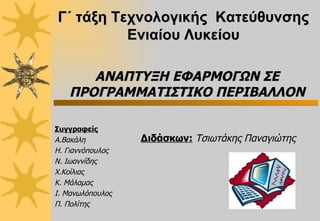 ΑΝΑΠΤΥΞΗ ΕΦΑΡΜΟΓΩΝ ΣΕ ΠΡΟΓΡΑΜΜΑΤΙΣΤΙΚΟ ΠΕΡΙΒΑΛΛΟΝ Συγγραφείς   Α.Βακάλη Η. Γιαννόπουλος Ν. Ιωαννίδης Χ.Κοίλιας Κ. Μάλαμας Ι. Μανωλόπουλος Π. Πολίτης  Γ΄ τάξη Τεχνολογικής  Κατεύθυνσης   Ενιαίου Λυκείου Διδάσκων:   Τσιωτάκης Παναγιώτης 