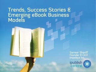 www.ipublishcentral.co
           m


Trends, Success Stories &
Emerging eBook Business
Models




                                    Sameer Shariff
                                    Founder & CEO
                                    Impelsys Inc.
 