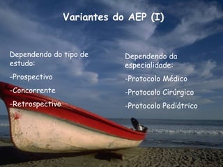 Variantes do AEP (I)


Dependendo do tipo de        Dependendo da
estudo:                      especialidade:
-Prospectivo                 -Protocolo Médico
-Concorrente                 -Protocolo Cirúrgico
-Retrospectivo               -Protocolo Pediátrico
 