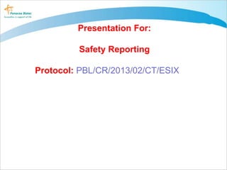 Presentation For:
Safety Reporting
Protocol: PBL/CR/2013/02/CT/ESIX
 