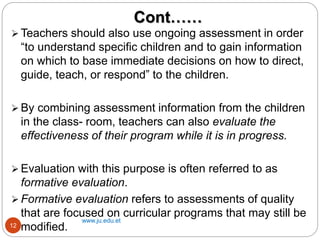 Cont……
www.ju.edu.et
12
 Teachers should also use ongoing assessment in order
“to understand specific children and to gai...