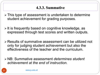 4.3.3. Summative
www.ju.edu.et
21
 This type of assessment is undertaken to determine
student achievement for grading pur...