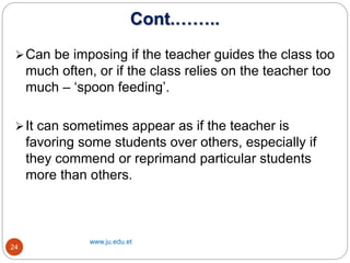 Cont.……..
www.ju.edu.et
24
Can be imposing if the teacher guides the class too
much often, or if the class relies on the ...