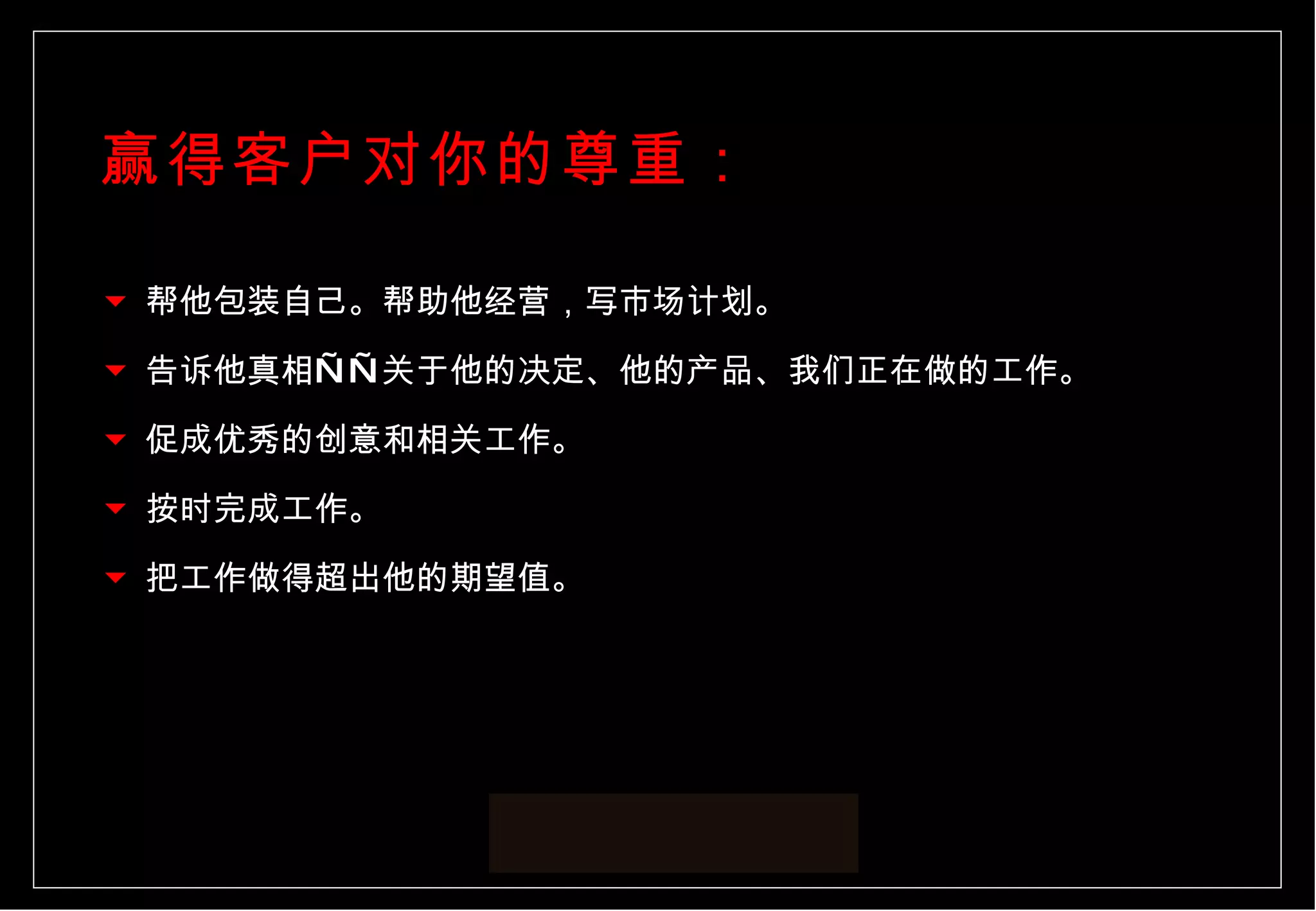 帮他包装自己。帮助他经营，写市场计划。 告诉他真相——关于他的决定、他的产品、我们正在做的工作。 促成优秀的创意和相关工作。 按时完成工作。 把工作做得超出他的期望值。 赢得客户对你的尊重： 
