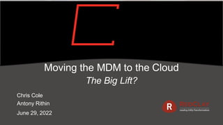Moving the MDM to the Cloud
The Big Lift?
Chris Cole
Antony Rithin
June 29, 2022
 