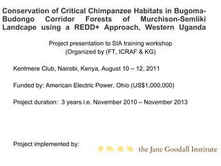 Conservation of Critical Chimpanzee Habitats in Bugoma-Budongo Corridor Forests of Murchison-Semliki Landcape using a REDD+ Approach, Western Uganda ,[object Object],[object Object],[object Object],[object Object],[object Object],[object Object]