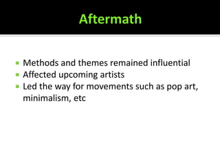    Methods and themes remained influential
   Affected upcoming artists
   Led the way for movements such as pop art,
    minimalism, etc
 